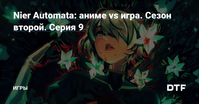 Nier Automata: аниме vs игра. Сезон второй. Серия 9 — Игры на DTF