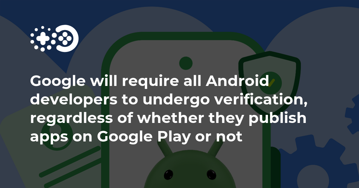 Google will require all Android developers to undergo verification, regardless of whether they publish apps on Google Play or not
