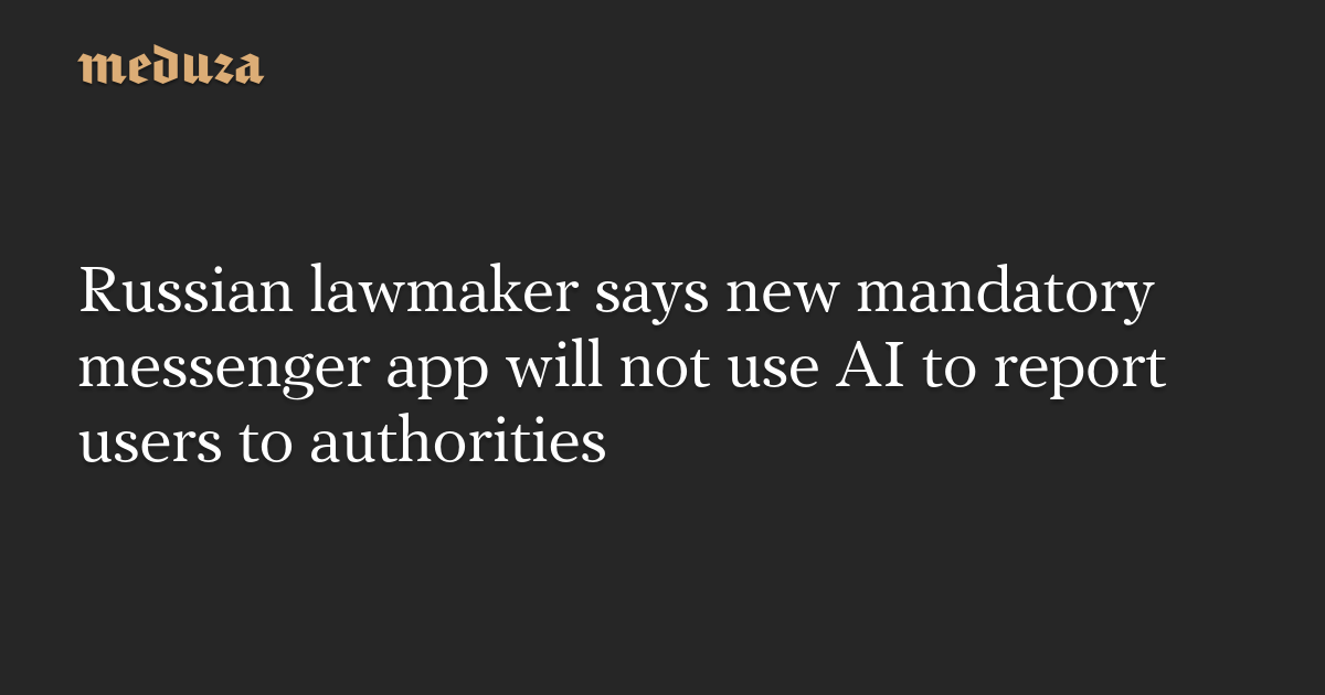Russian lawmaker says new mandatory messenger app will not use AI to report users to authorities