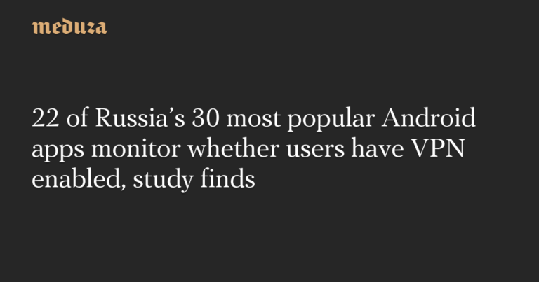 22 of Russia’s 30 most popular Android apps monitor whether users have VPN enabled, study finds