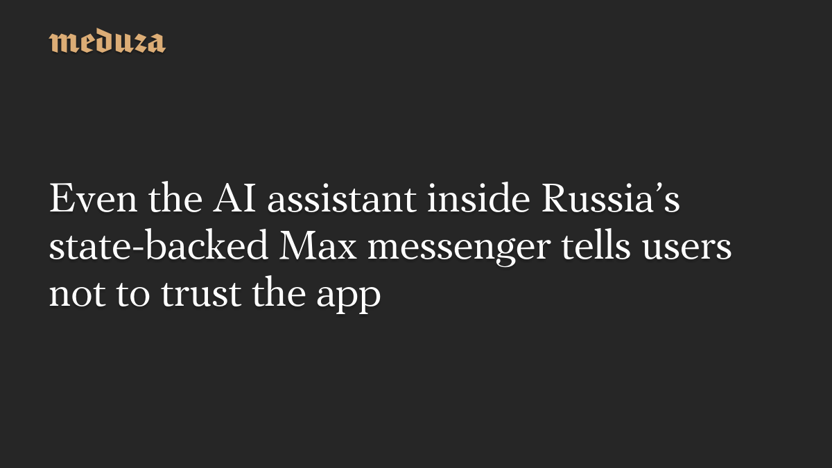 Even the AI assistant inside Russia’s state-backed Max messenger tells users not to trust the app